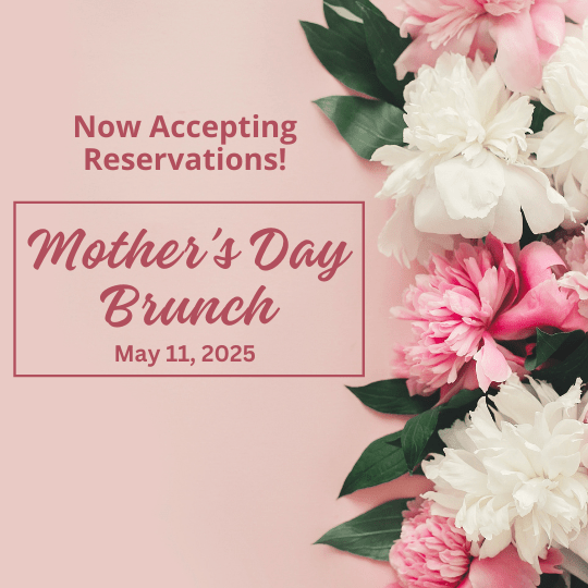 Now accepting Reservations for Mother's Day Brunch May 11, 2025 (Click for detials)